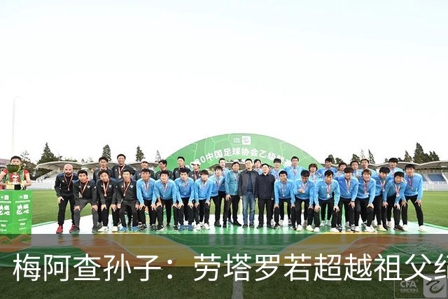 梅阿查孙子：劳塔罗若超越祖父纪录我会高兴 我曾建议签帕斯
